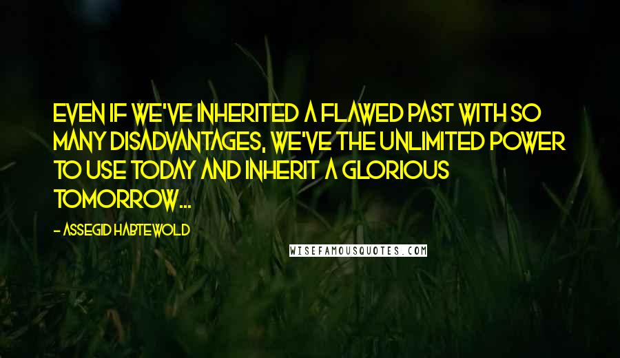 Assegid Habtewold Quotes: Even if we've inherited a flawed past with so many disadvantages, we've the unlimited power to use today and inherit a glorious tomorrow...