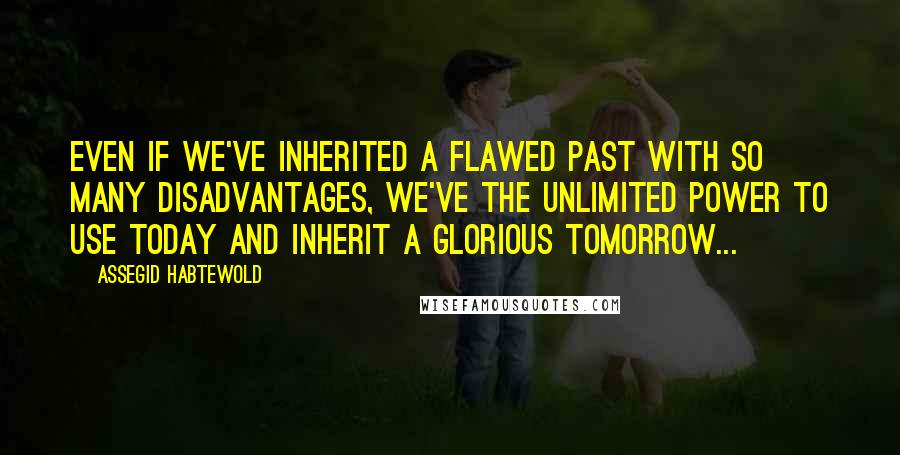 Assegid Habtewold Quotes: Even if we've inherited a flawed past with so many disadvantages, we've the unlimited power to use today and inherit a glorious tomorrow...