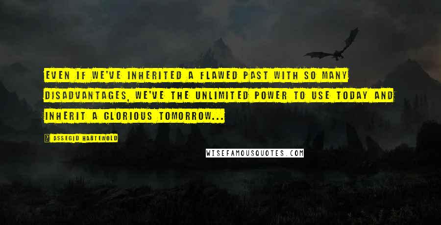 Assegid Habtewold Quotes: Even if we've inherited a flawed past with so many disadvantages, we've the unlimited power to use today and inherit a glorious tomorrow...