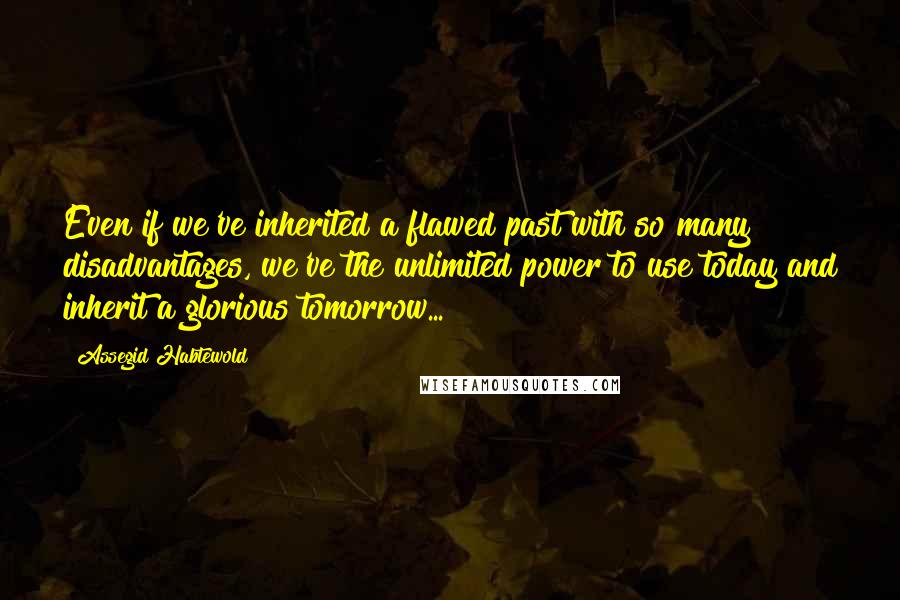 Assegid Habtewold Quotes: Even if we've inherited a flawed past with so many disadvantages, we've the unlimited power to use today and inherit a glorious tomorrow...