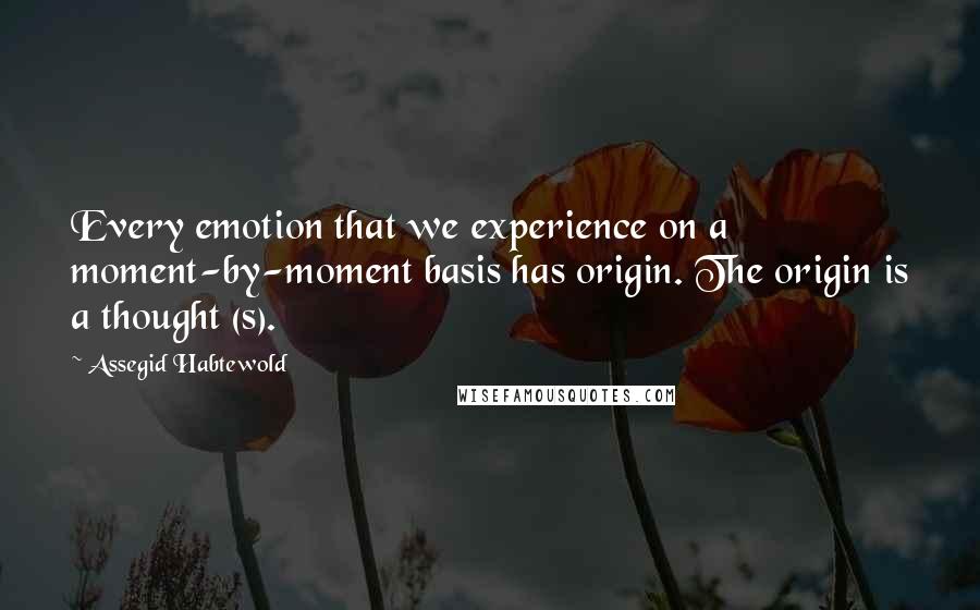 Assegid Habtewold Quotes: Every emotion that we experience on a moment-by-moment basis has origin. The origin is a thought (s).