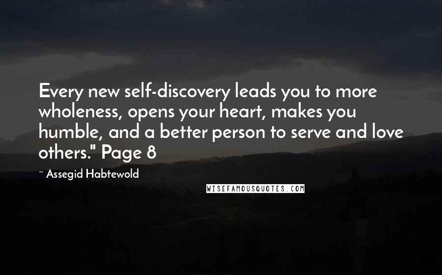 Assegid Habtewold Quotes: Every new self-discovery leads you to more wholeness, opens your heart, makes you humble, and a better person to serve and love others." Page 8