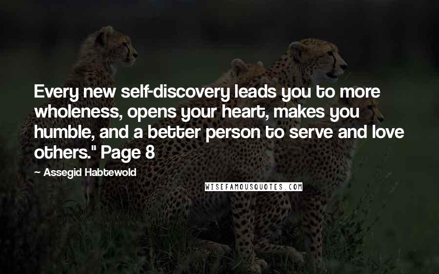 Assegid Habtewold Quotes: Every new self-discovery leads you to more wholeness, opens your heart, makes you humble, and a better person to serve and love others." Page 8