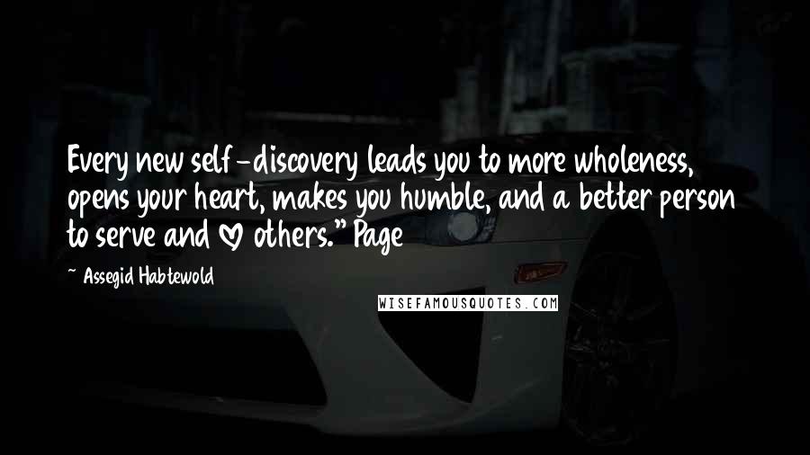 Assegid Habtewold Quotes: Every new self-discovery leads you to more wholeness, opens your heart, makes you humble, and a better person to serve and love others." Page 8