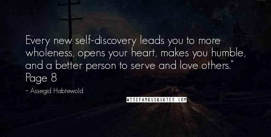 Assegid Habtewold Quotes: Every new self-discovery leads you to more wholeness, opens your heart, makes you humble, and a better person to serve and love others." Page 8