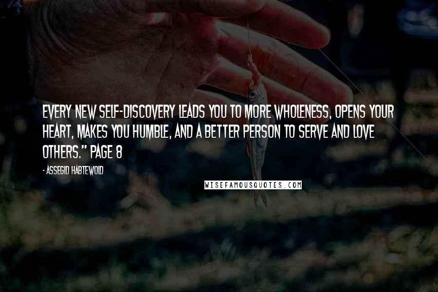 Assegid Habtewold Quotes: Every new self-discovery leads you to more wholeness, opens your heart, makes you humble, and a better person to serve and love others." Page 8