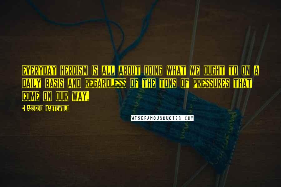 Assegid Habtewold Quotes: Everyday heroism is all about doing what we ought to on a daily basis and regardless of the tons of pressures that come on our way.