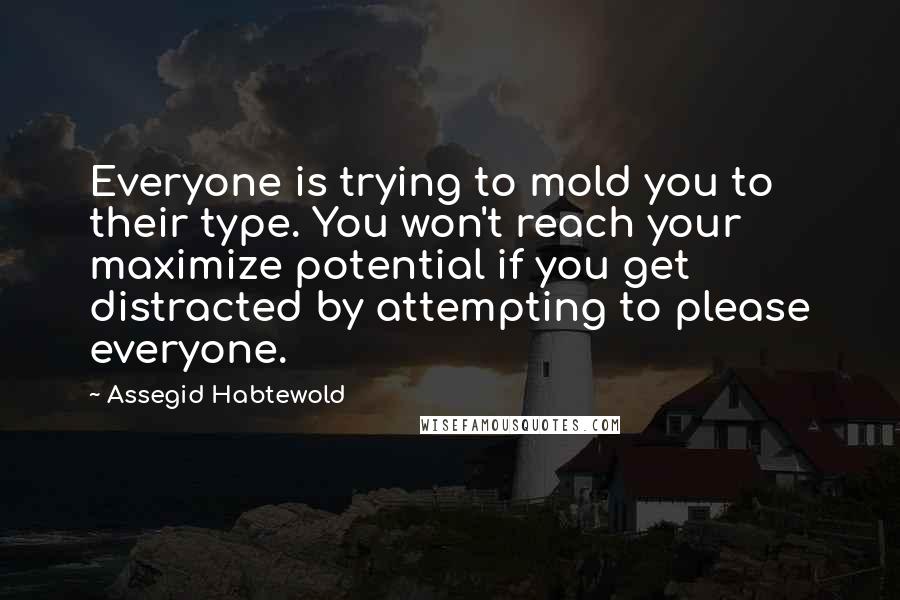 Assegid Habtewold Quotes: Everyone is trying to mold you to their type. You won't reach your maximize potential if you get distracted by attempting to please everyone.