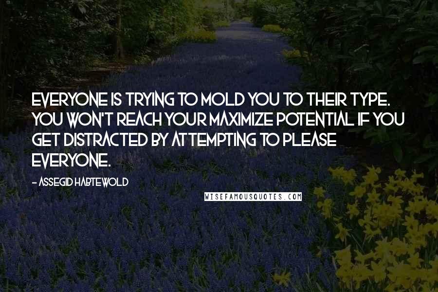 Assegid Habtewold Quotes: Everyone is trying to mold you to their type. You won't reach your maximize potential if you get distracted by attempting to please everyone.