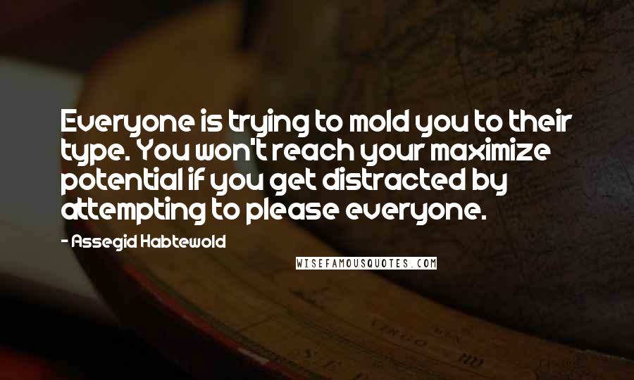 Assegid Habtewold Quotes: Everyone is trying to mold you to their type. You won't reach your maximize potential if you get distracted by attempting to please everyone.