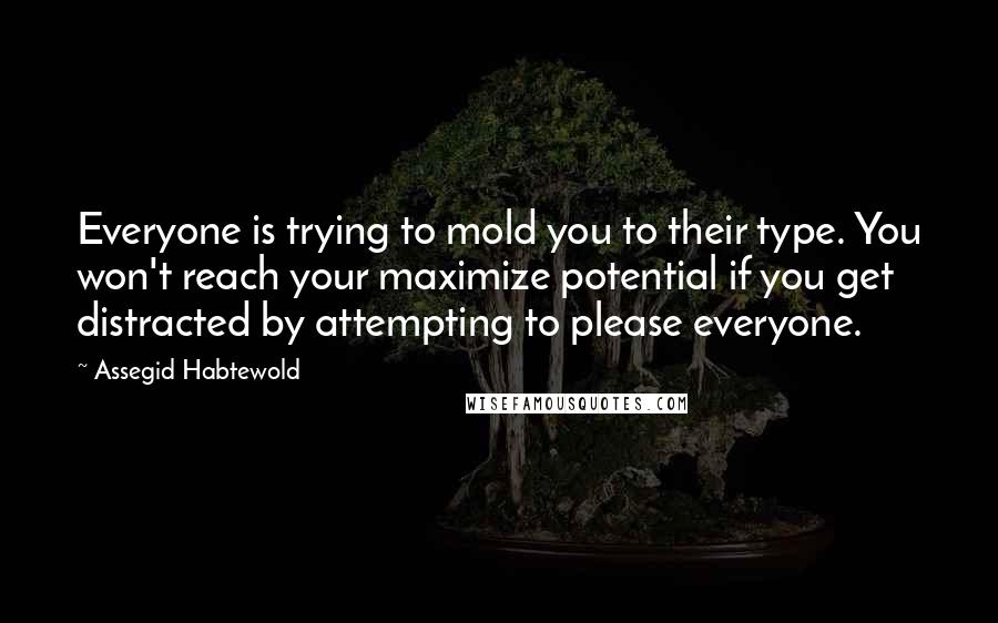 Assegid Habtewold Quotes: Everyone is trying to mold you to their type. You won't reach your maximize potential if you get distracted by attempting to please everyone.