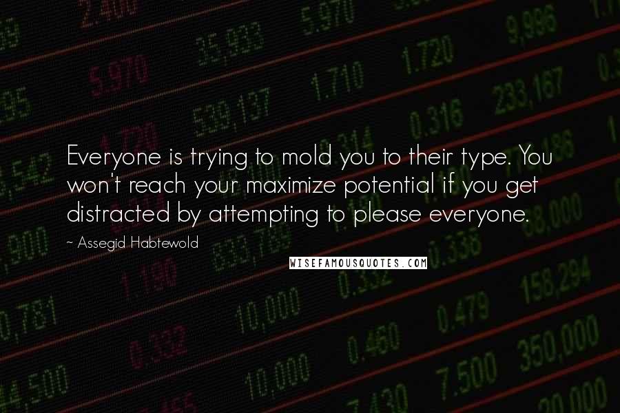 Assegid Habtewold Quotes: Everyone is trying to mold you to their type. You won't reach your maximize potential if you get distracted by attempting to please everyone.