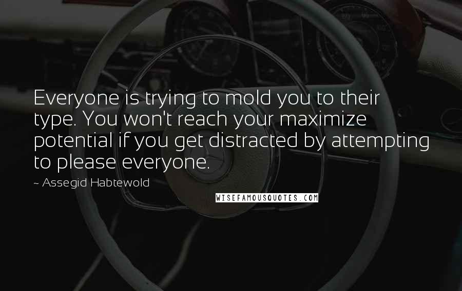 Assegid Habtewold Quotes: Everyone is trying to mold you to their type. You won't reach your maximize potential if you get distracted by attempting to please everyone.
