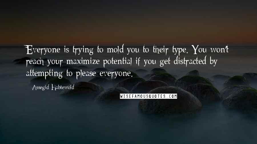 Assegid Habtewold Quotes: Everyone is trying to mold you to their type. You won't reach your maximize potential if you get distracted by attempting to please everyone.
