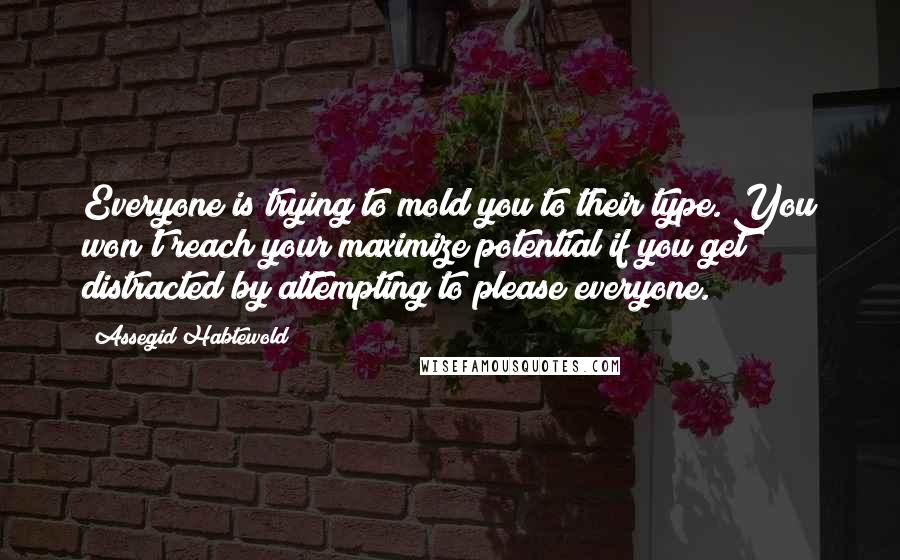 Assegid Habtewold Quotes: Everyone is trying to mold you to their type. You won't reach your maximize potential if you get distracted by attempting to please everyone.