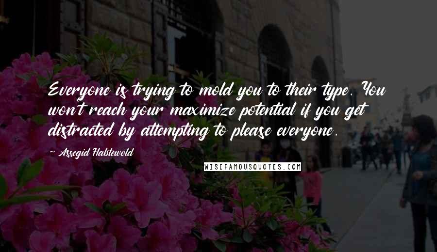 Assegid Habtewold Quotes: Everyone is trying to mold you to their type. You won't reach your maximize potential if you get distracted by attempting to please everyone.