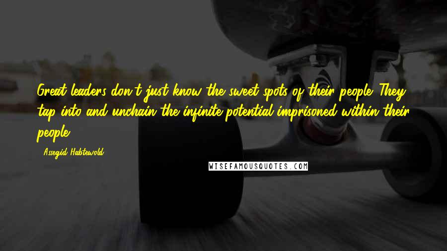 Assegid Habtewold Quotes: Great leaders don't just know the sweet spots of their people. They tap into and unchain the infinite potential imprisoned within their people...