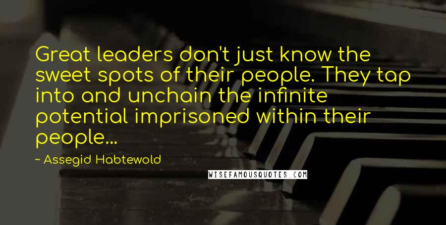 Assegid Habtewold Quotes: Great leaders don't just know the sweet spots of their people. They tap into and unchain the infinite potential imprisoned within their people...