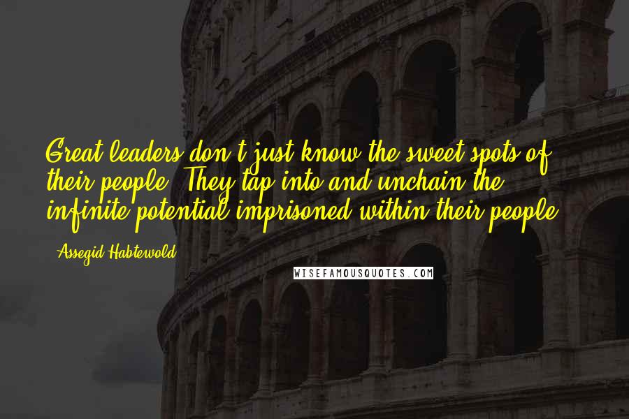 Assegid Habtewold Quotes: Great leaders don't just know the sweet spots of their people. They tap into and unchain the infinite potential imprisoned within their people...