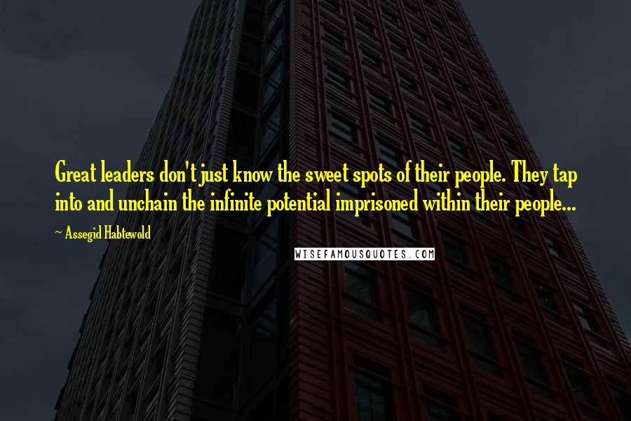 Assegid Habtewold Quotes: Great leaders don't just know the sweet spots of their people. They tap into and unchain the infinite potential imprisoned within their people...