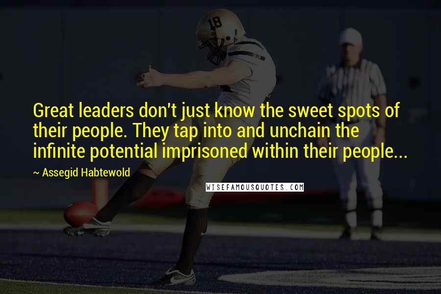 Assegid Habtewold Quotes: Great leaders don't just know the sweet spots of their people. They tap into and unchain the infinite potential imprisoned within their people...