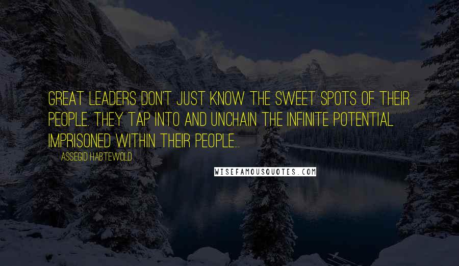 Assegid Habtewold Quotes: Great leaders don't just know the sweet spots of their people. They tap into and unchain the infinite potential imprisoned within their people...