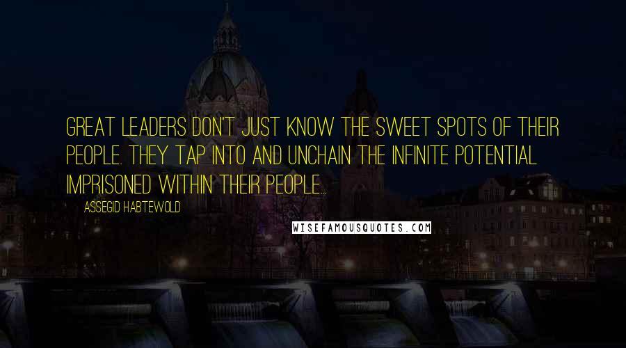 Assegid Habtewold Quotes: Great leaders don't just know the sweet spots of their people. They tap into and unchain the infinite potential imprisoned within their people...