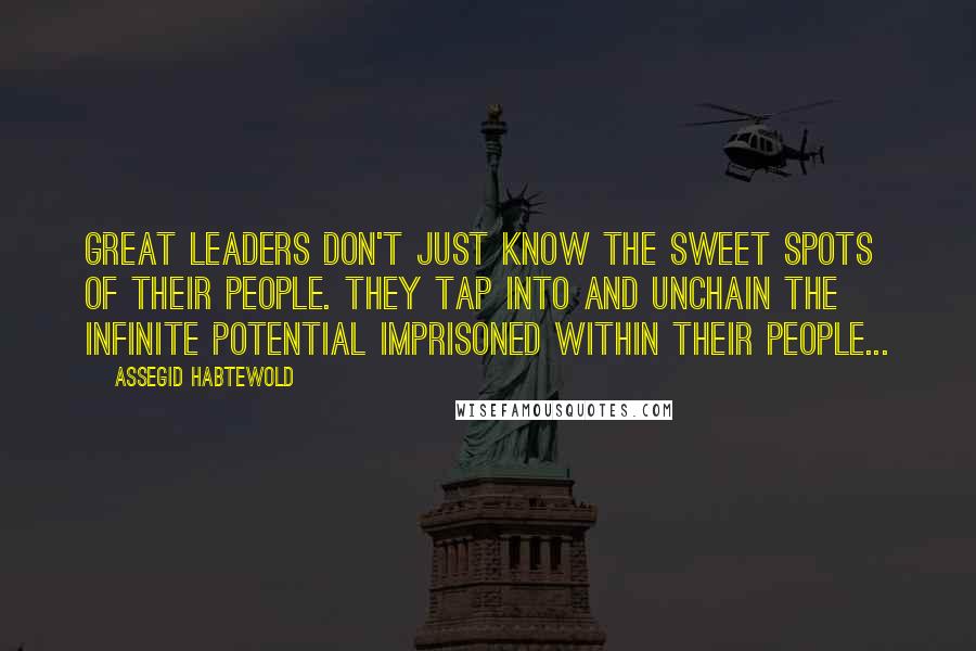 Assegid Habtewold Quotes: Great leaders don't just know the sweet spots of their people. They tap into and unchain the infinite potential imprisoned within their people...