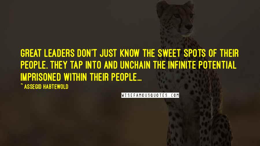 Assegid Habtewold Quotes: Great leaders don't just know the sweet spots of their people. They tap into and unchain the infinite potential imprisoned within their people...