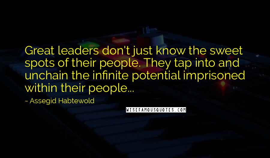 Assegid Habtewold Quotes: Great leaders don't just know the sweet spots of their people. They tap into and unchain the infinite potential imprisoned within their people...