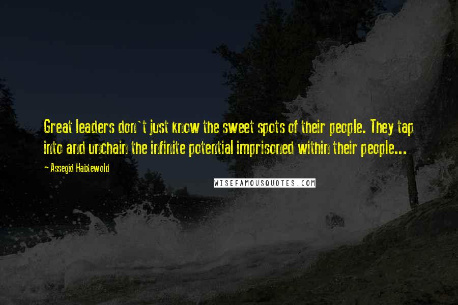 Assegid Habtewold Quotes: Great leaders don't just know the sweet spots of their people. They tap into and unchain the infinite potential imprisoned within their people...