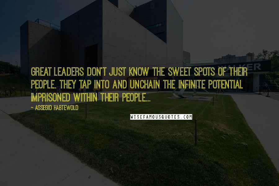 Assegid Habtewold Quotes: Great leaders don't just know the sweet spots of their people. They tap into and unchain the infinite potential imprisoned within their people...