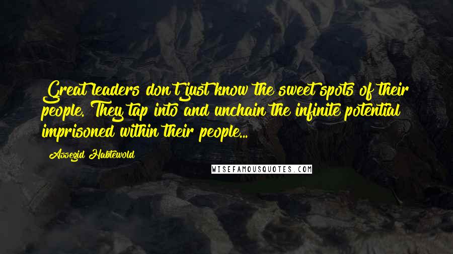 Assegid Habtewold Quotes: Great leaders don't just know the sweet spots of their people. They tap into and unchain the infinite potential imprisoned within their people...