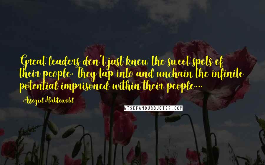 Assegid Habtewold Quotes: Great leaders don't just know the sweet spots of their people. They tap into and unchain the infinite potential imprisoned within their people...