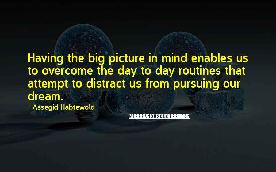 Assegid Habtewold Quotes: Having the big picture in mind enables us to overcome the day to day routines that attempt to distract us from pursuing our dream.