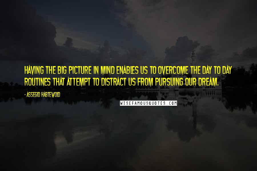 Assegid Habtewold Quotes: Having the big picture in mind enables us to overcome the day to day routines that attempt to distract us from pursuing our dream.