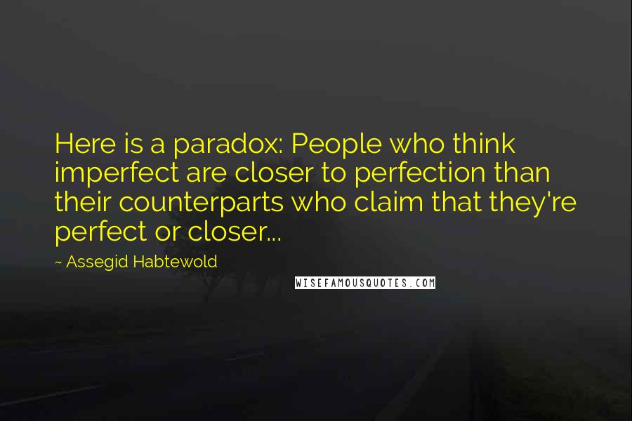 Assegid Habtewold Quotes: Here is a paradox: People who think imperfect are closer to perfection than their counterparts who claim that they're perfect or closer...