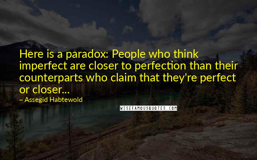 Assegid Habtewold Quotes: Here is a paradox: People who think imperfect are closer to perfection than their counterparts who claim that they're perfect or closer...