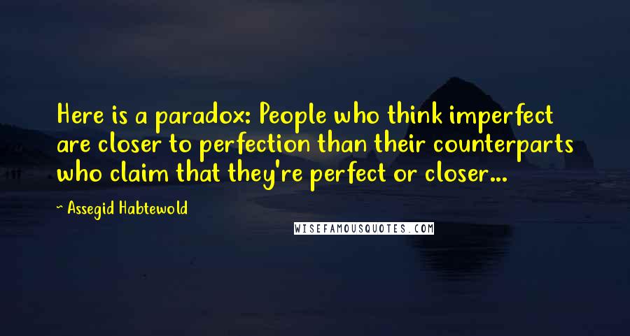 Assegid Habtewold Quotes: Here is a paradox: People who think imperfect are closer to perfection than their counterparts who claim that they're perfect or closer...