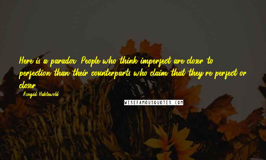 Assegid Habtewold Quotes: Here is a paradox: People who think imperfect are closer to perfection than their counterparts who claim that they're perfect or closer...