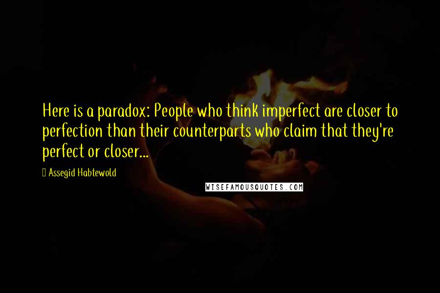 Assegid Habtewold Quotes: Here is a paradox: People who think imperfect are closer to perfection than their counterparts who claim that they're perfect or closer...