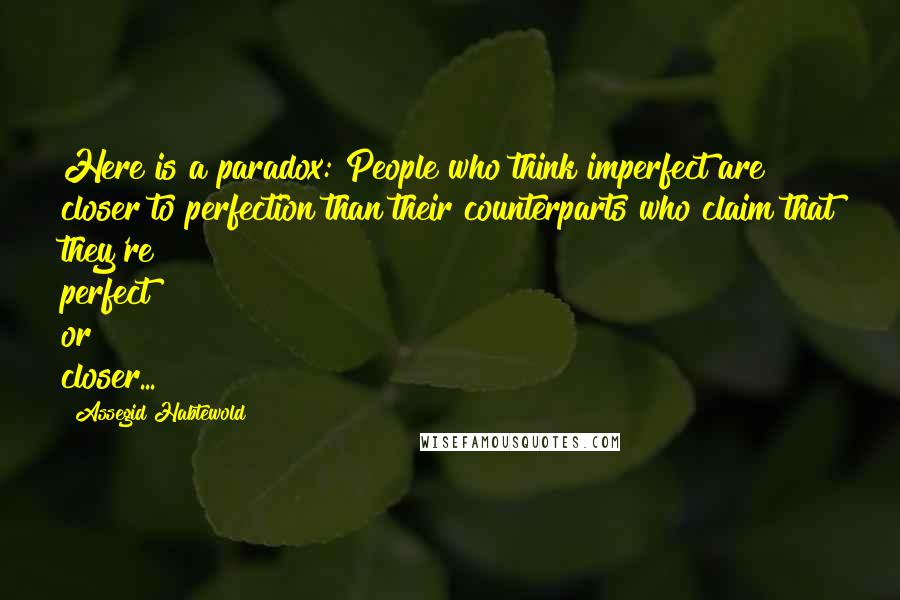 Assegid Habtewold Quotes: Here is a paradox: People who think imperfect are closer to perfection than their counterparts who claim that they're perfect or closer...