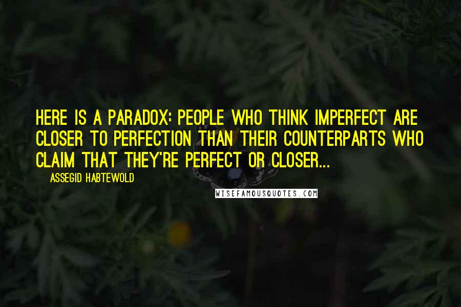 Assegid Habtewold Quotes: Here is a paradox: People who think imperfect are closer to perfection than their counterparts who claim that they're perfect or closer...