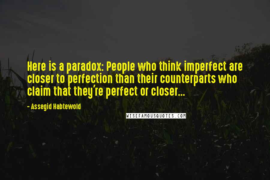 Assegid Habtewold Quotes: Here is a paradox: People who think imperfect are closer to perfection than their counterparts who claim that they're perfect or closer...