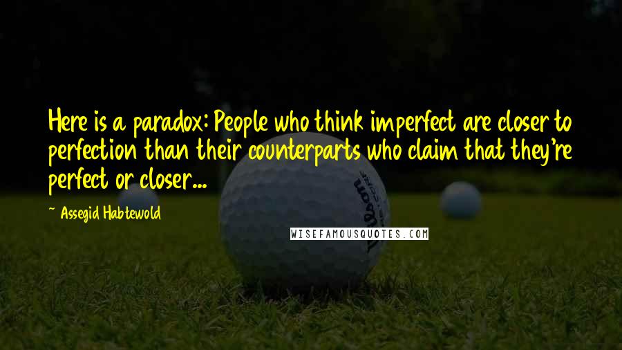 Assegid Habtewold Quotes: Here is a paradox: People who think imperfect are closer to perfection than their counterparts who claim that they're perfect or closer...