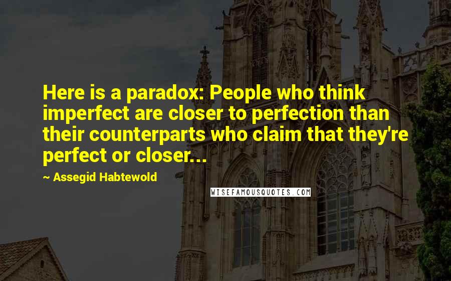 Assegid Habtewold Quotes: Here is a paradox: People who think imperfect are closer to perfection than their counterparts who claim that they're perfect or closer...