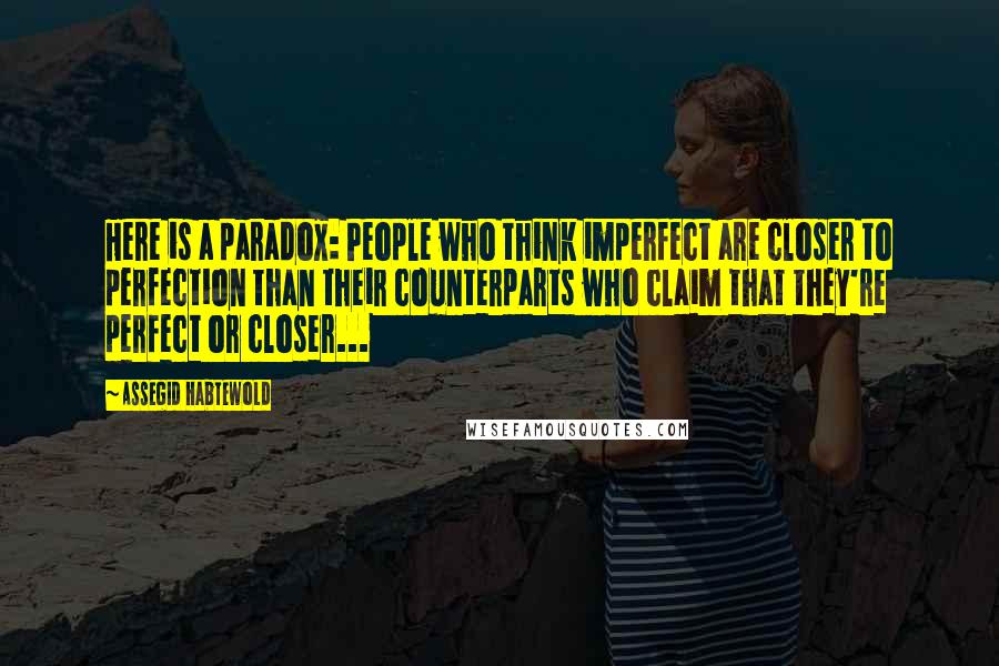 Assegid Habtewold Quotes: Here is a paradox: People who think imperfect are closer to perfection than their counterparts who claim that they're perfect or closer...