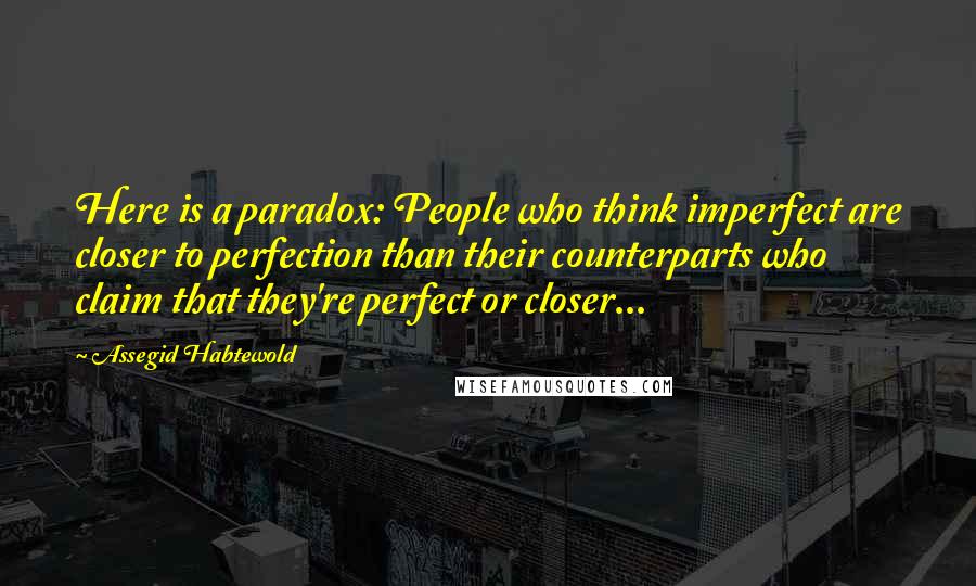 Assegid Habtewold Quotes: Here is a paradox: People who think imperfect are closer to perfection than their counterparts who claim that they're perfect or closer...