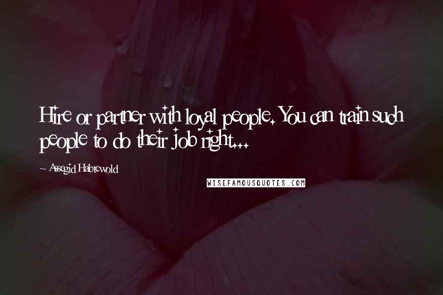 Assegid Habtewold Quotes: Hire or partner with loyal people. You can train such people to do their job right...