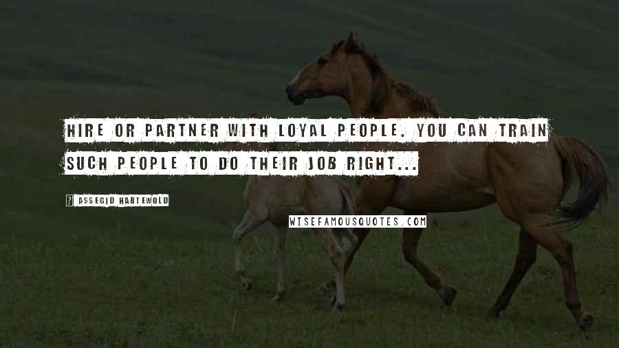 Assegid Habtewold Quotes: Hire or partner with loyal people. You can train such people to do their job right...